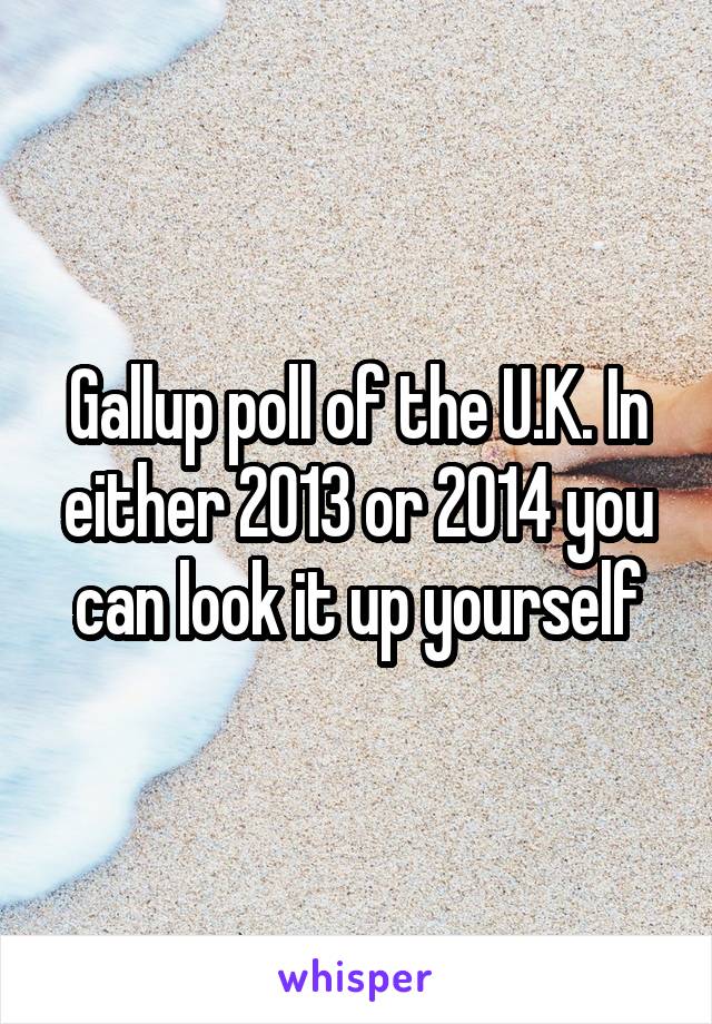 Gallup poll of the U.K. In either 2013 or 2014 you can look it up yourself