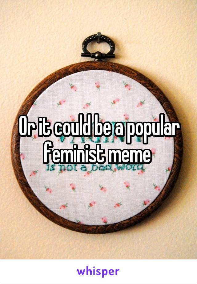 Or it could be a popular feminist meme 