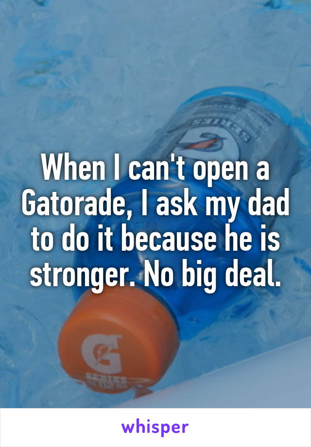 When I can't open a Gatorade, I ask my dad to do it because he is stronger. No big deal.