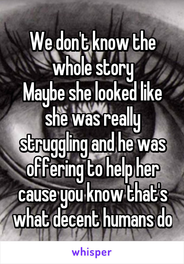 We don't know the whole story
Maybe she looked like she was really struggling and he was offering to help her cause you know that's what decent humans do