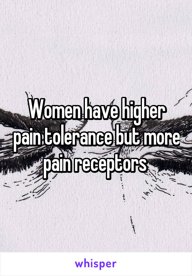 Women have higher pain tolerance but more pain receptors 