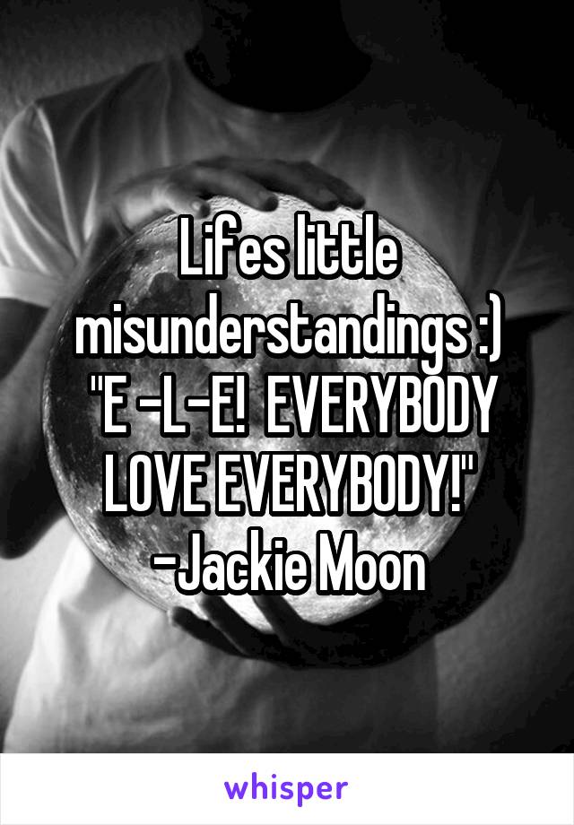 Lifes little misunderstandings :)
 "E -L-E!  EVERYBODY LOVE EVERYBODY!"
-Jackie Moon