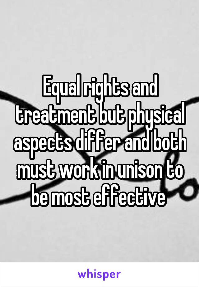 Equal rights and treatment but physical aspects differ and both must work in unison to be most effective 