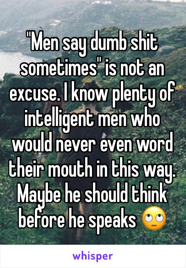 "Men say dumb shit sometimes" is not an excuse. I know plenty of intelligent men who would never even word their mouth in this way. Maybe he should think before he speaks 🙄