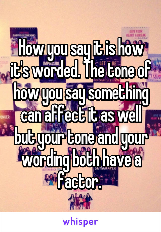 How you say it is how it's worded. The tone of how you say something can affect it as well but your tone and your wording both have a factor. 