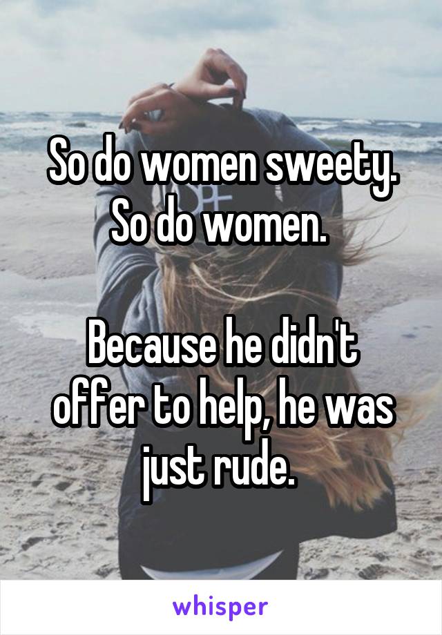 So do women sweety. So do women. 

Because he didn't offer to help, he was just rude. 