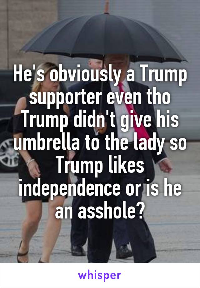 He's obviously a Trump supporter even tho Trump didn't give his umbrella to the lady so Trump likes independence or is he an asshole?