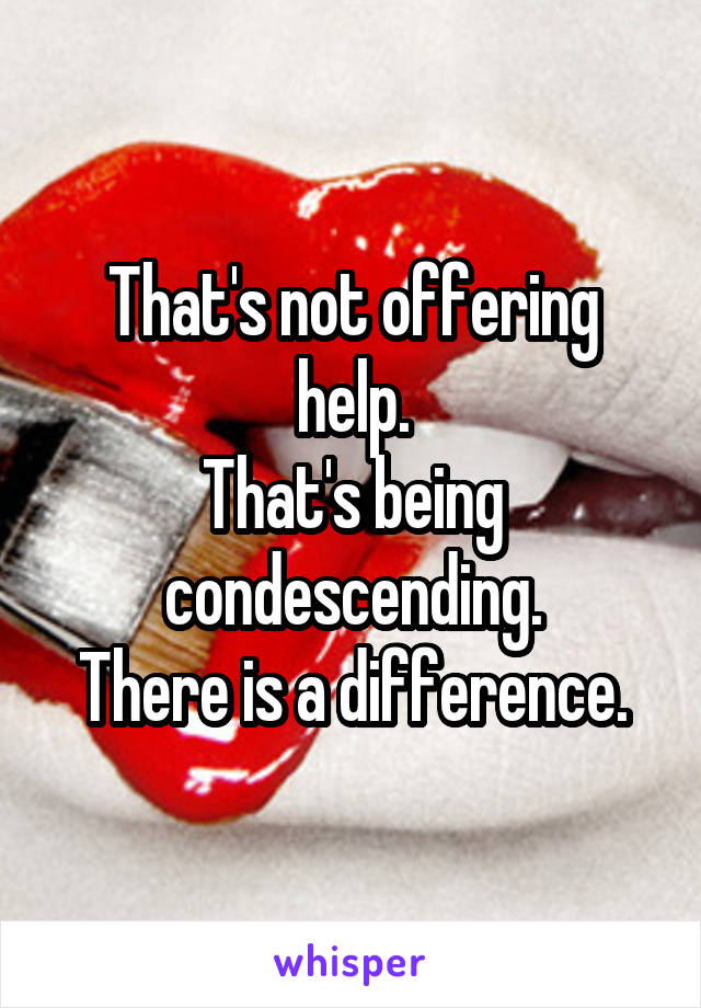 That's not offering help.
That's being condescending.
There is a difference.