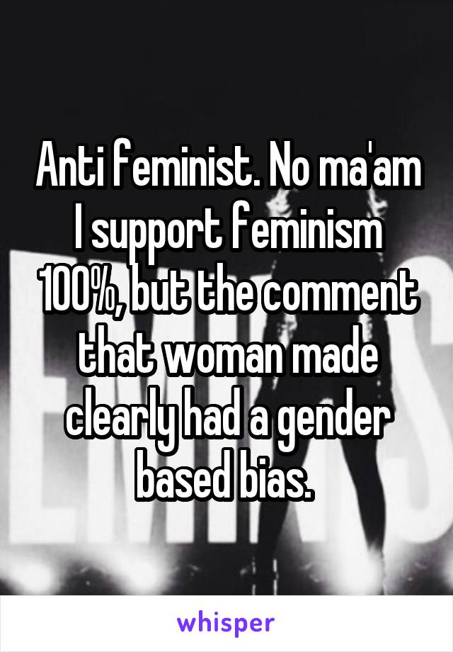 Anti feminist. No ma'am I support feminism 100%, but the comment that woman made clearly had a gender based bias. 