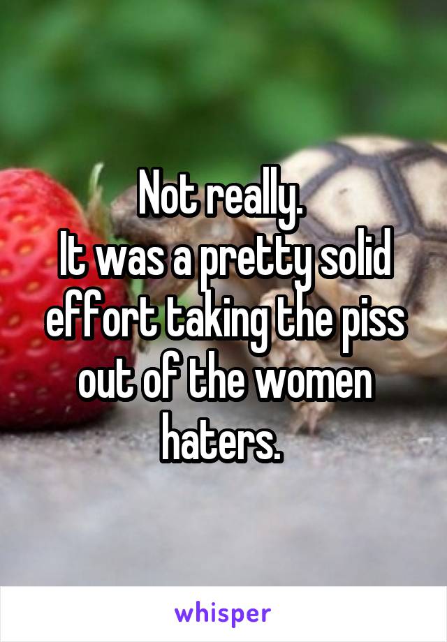 Not really. 
It was a pretty solid effort taking the piss out of the women haters. 