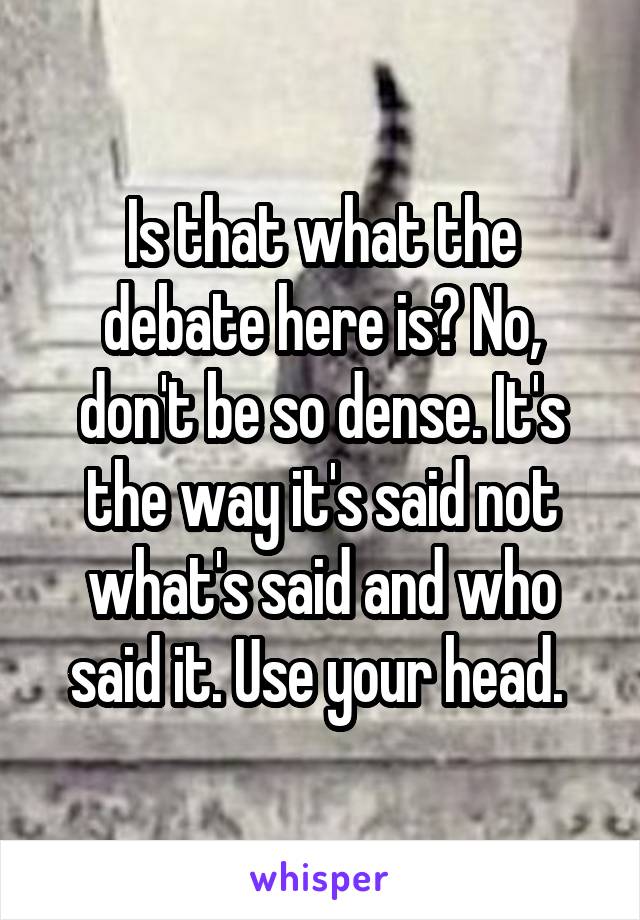 Is that what the debate here is? No, don't be so dense. It's the way it's said not what's said and who said it. Use your head. 