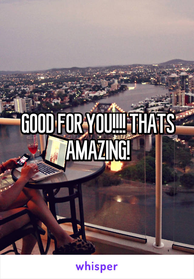 GOOD FOR YOU!!!! THATS AMAZING!