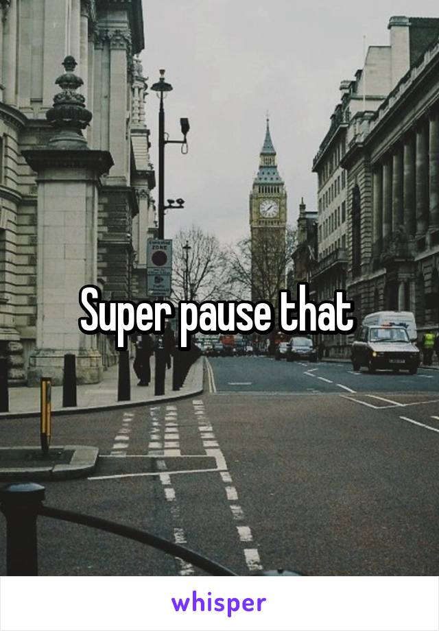 Super pause that 
