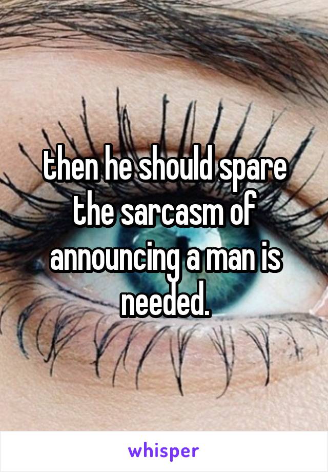 then he should spare the sarcasm of announcing a man is needed.