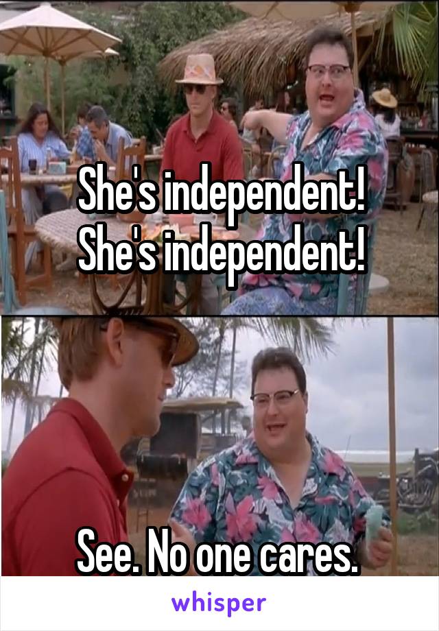 

She's independent! She's independent!




See. No one cares. 