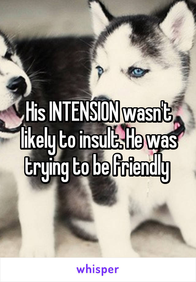 His INTENSION wasn't likely to insult. He was trying to be friendly 