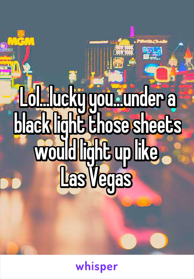 Lol...lucky you...under a black light those sheets would light up like 
Las Vegas 