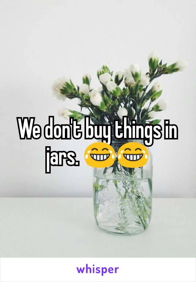 We don't buy things in jars. 😂😂