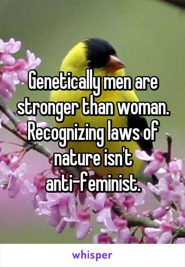 Genetically men are stronger than woman. Recognizing laws of nature isn't anti-feminist.