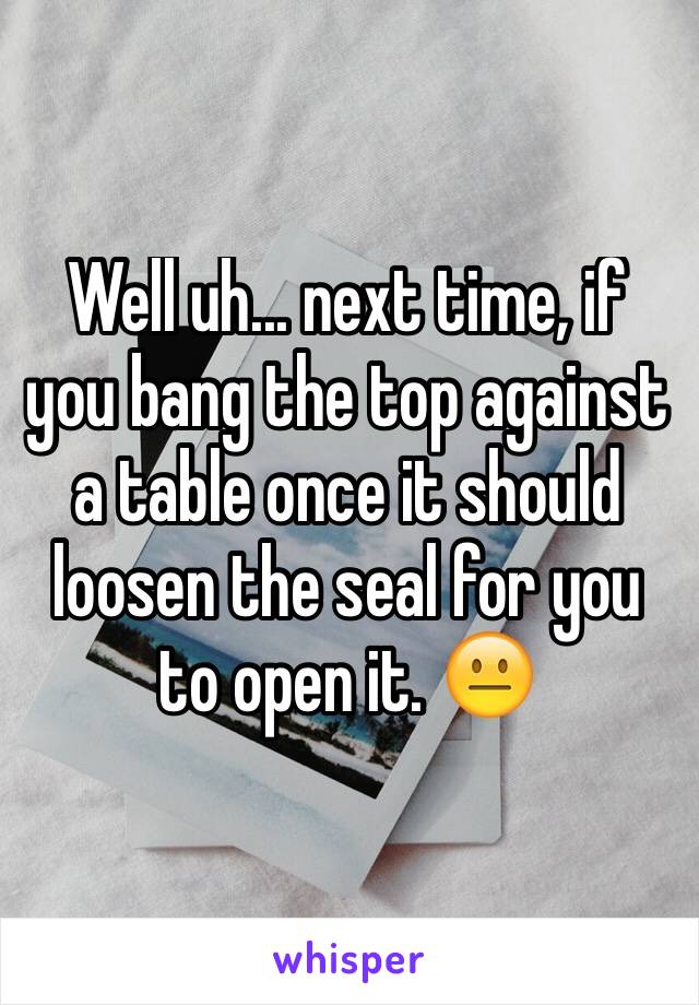 Well uh... next time, if you bang the top against a table once it should loosen the seal for you to open it. 😐