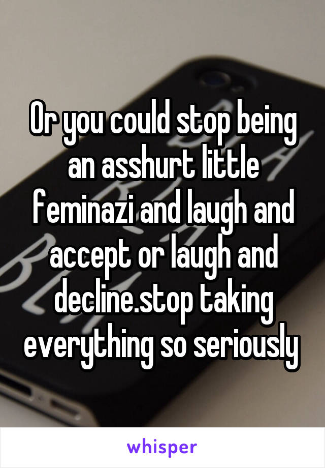 Or you could stop being an asshurt little feminazi and laugh and accept or laugh and decline.stop taking everything so seriously 