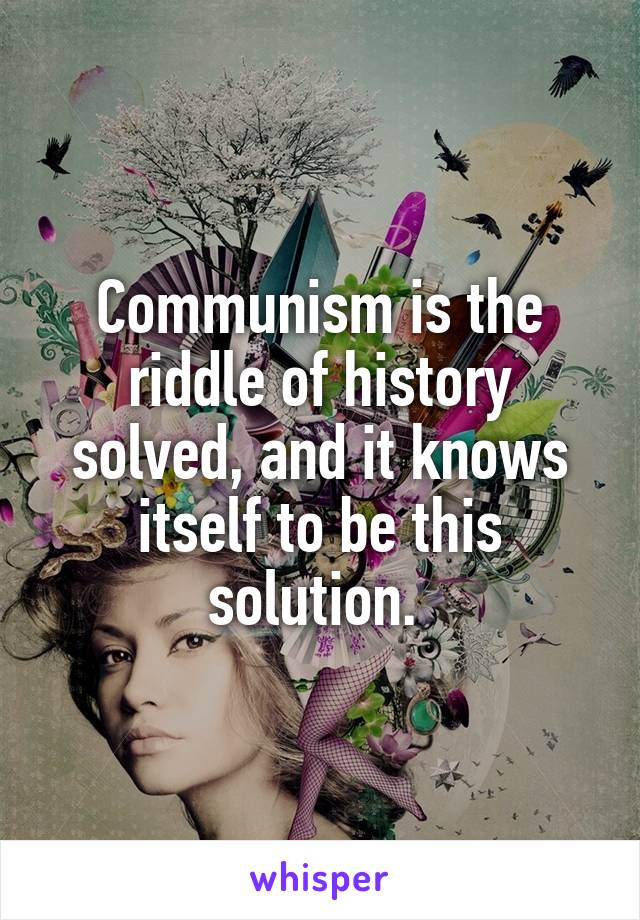 Communism is the riddle of history solved, and it knows itself to be this solution. 