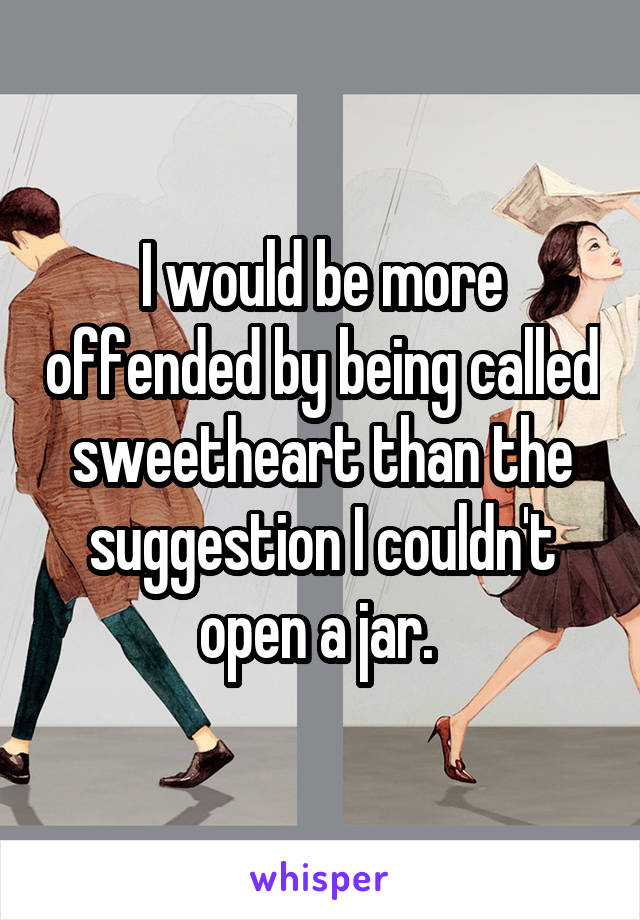 I would be more offended by being called sweetheart than the suggestion I couldn't open a jar. 