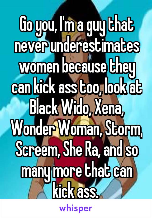 Go you, I'm a guy that never underestimates women because they can kick ass too, look at Black Wido, Xena, Wonder Woman, Storm, Screem, She Ra, and so many more that can kick ass. 