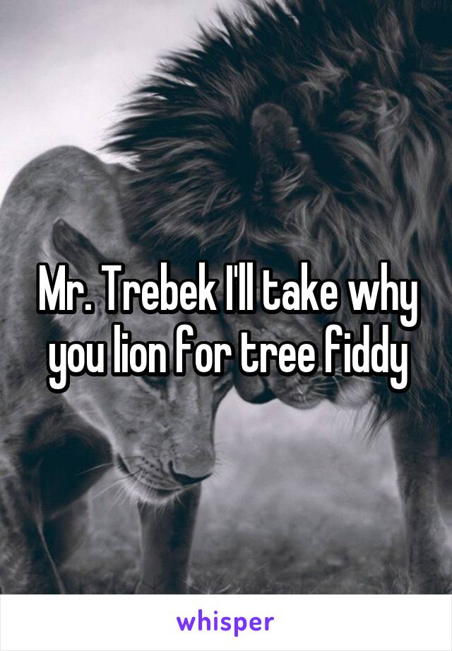 Mr. Trebek I'll take why you lion for tree fiddy