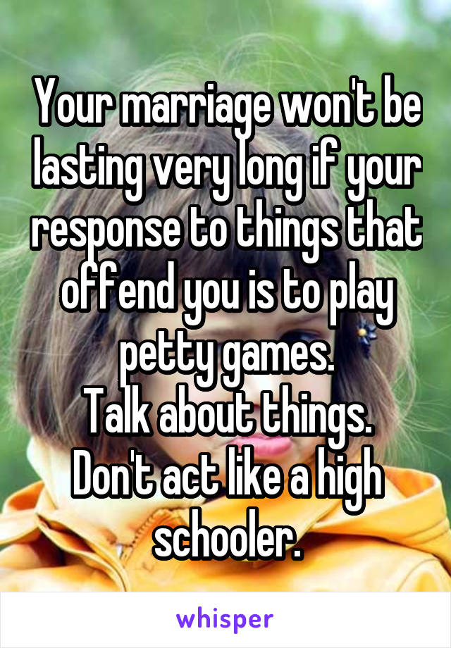 Your marriage won't be lasting very long if your response to things that offend you is to play petty games.
Talk about things.
Don't act like a high schooler.