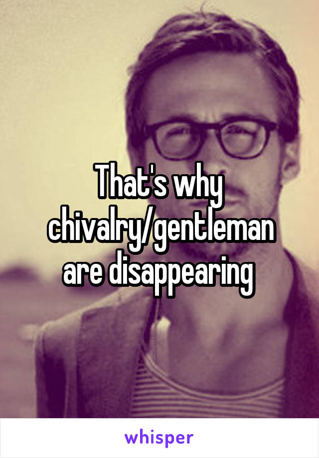 That's why 
chivalry/gentleman are disappearing 