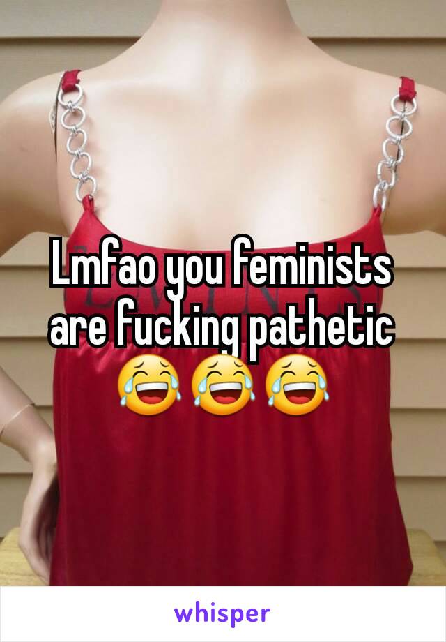 Lmfao you feminists are fucking pathetic 😂😂😂