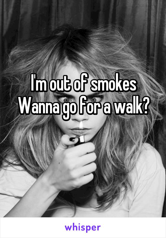 I'm out of smokes Wanna go for a walk?

