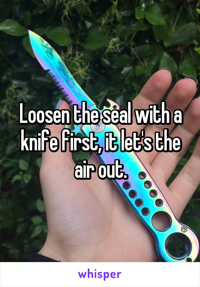 Loosen the seal with a knife first, it let's the air out.