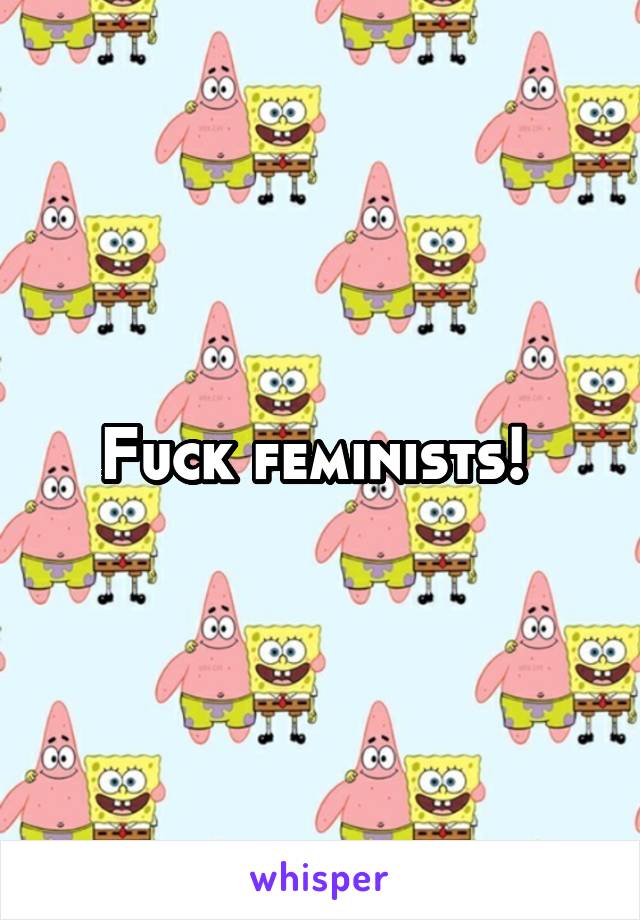 Fuck feminists! 