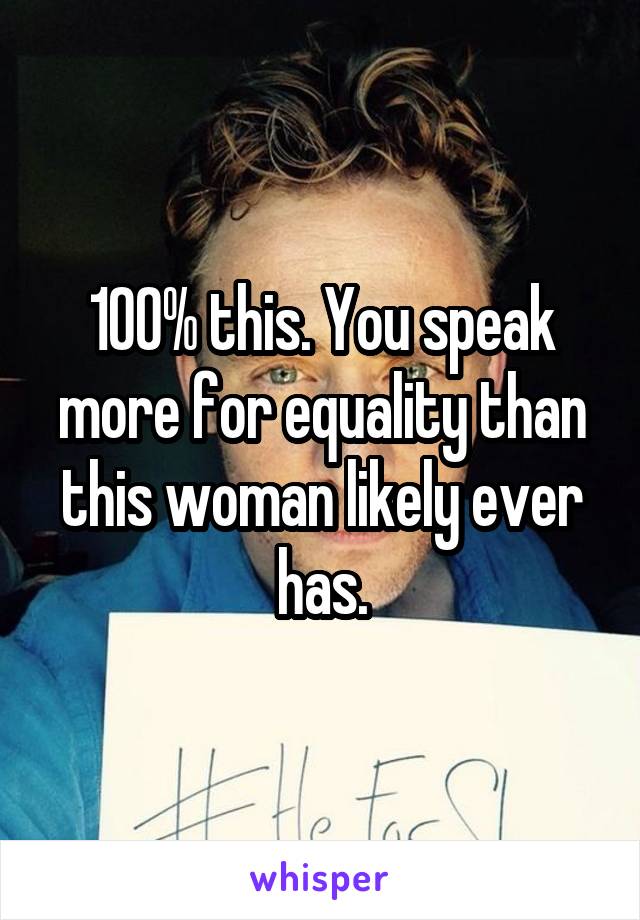 100% this. You speak more for equality than this woman likely ever has.