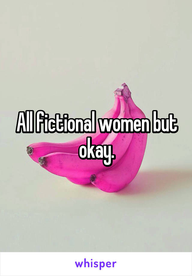 All fictional women but okay.