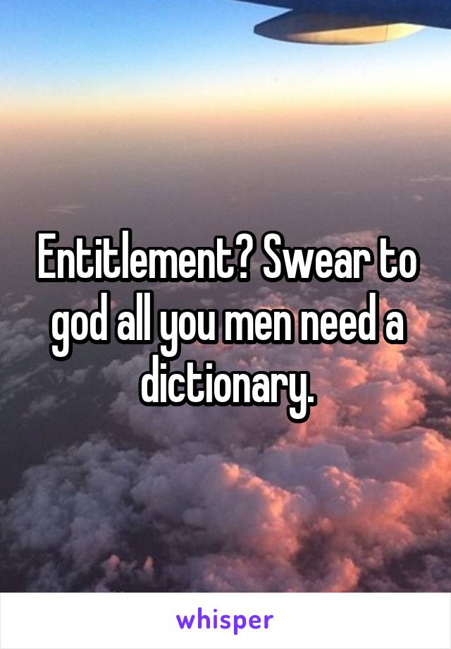 Entitlement? Swear to god all you men need a dictionary.