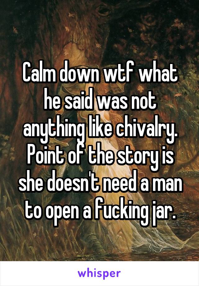 Calm down wtf what he said was not anything like chivalry. Point of the story is she doesn't need a man to open a fucking jar.