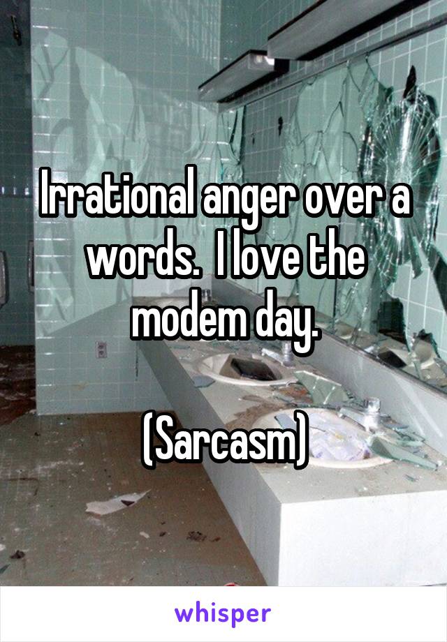 Irrational anger over a words.  I love the modem day.

(Sarcasm)