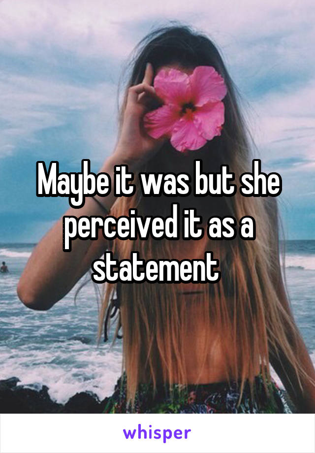 Maybe it was but she perceived it as a statement 