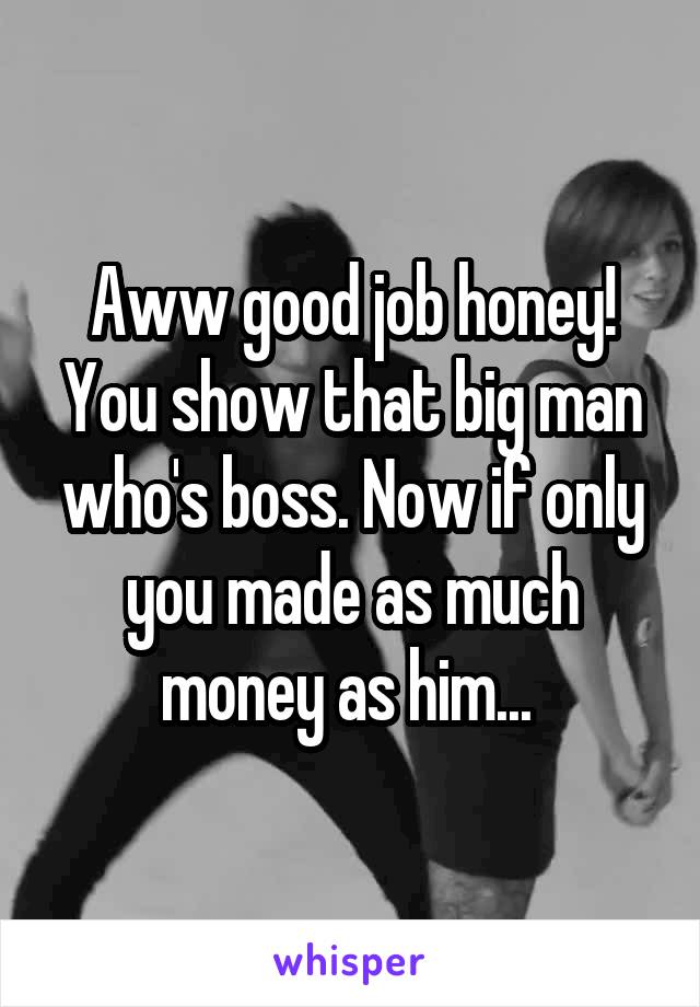 Aww good job honey! You show that big man who's boss. Now if only you made as much money as him... 