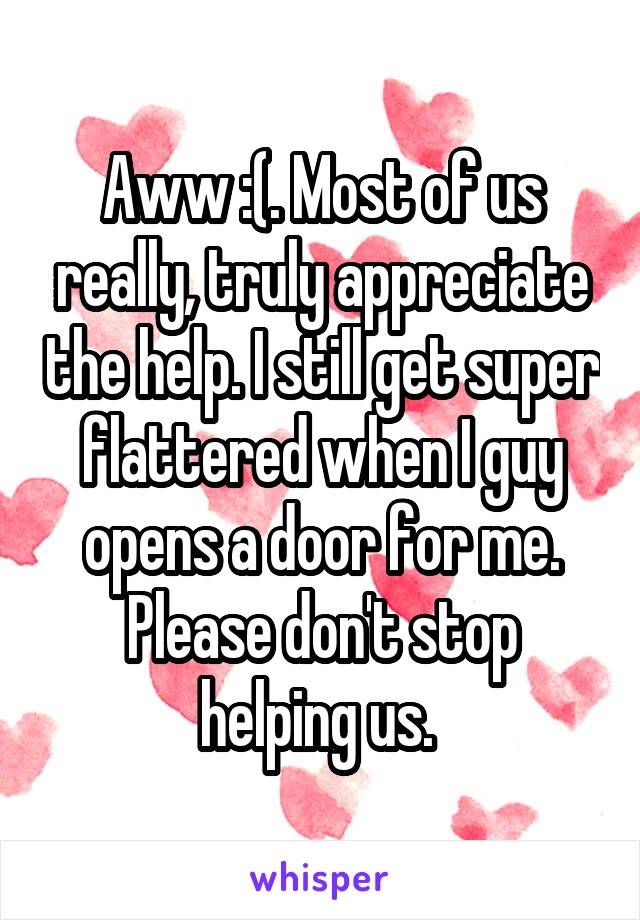 Aww :(. Most of us really, truly appreciate the help. I still get super flattered when I guy opens a door for me. Please don't stop helping us. 