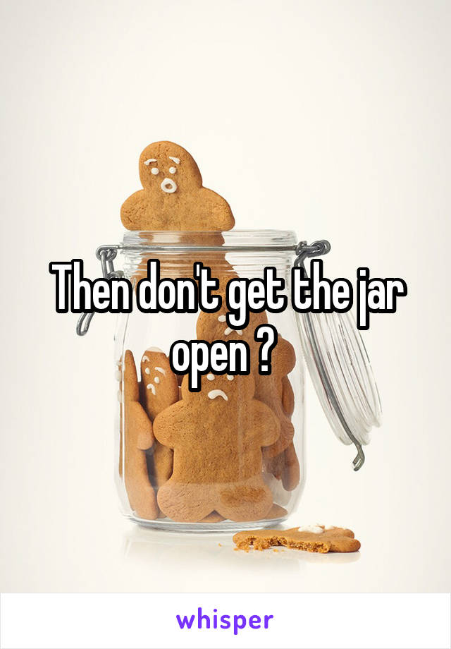 Then don't get the jar open ? 