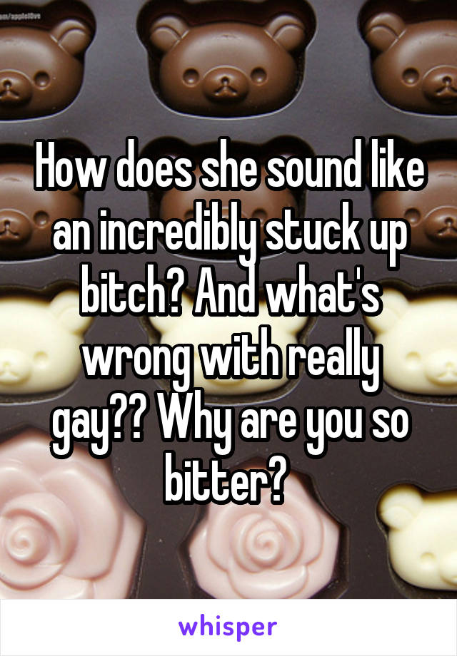 How does she sound like an incredibly stuck up bitch? And what's wrong with really gay?? Why are you so bitter? 