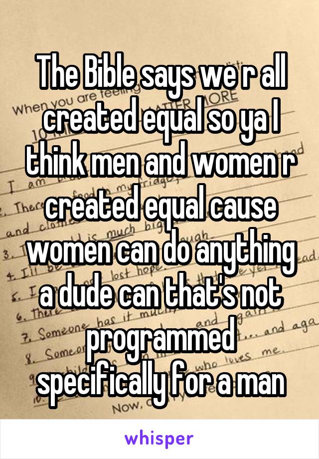 The Bible says we r all created equal so ya I think men and women r created equal cause women can do anything a dude can that's not programmed specifically for a man