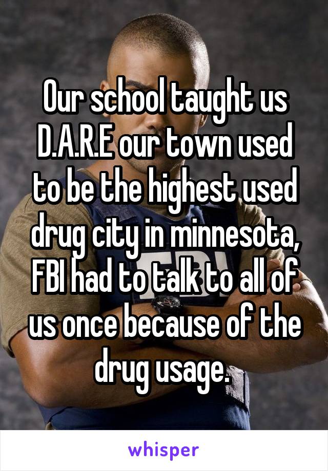 Our school taught us D.A.R.E our town used to be the highest used drug city in minnesota, FBI had to talk to all of us once because of the drug usage. 