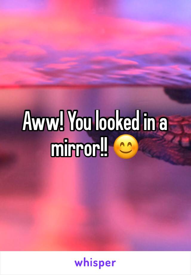 Aww! You looked in a mirror!! 😊