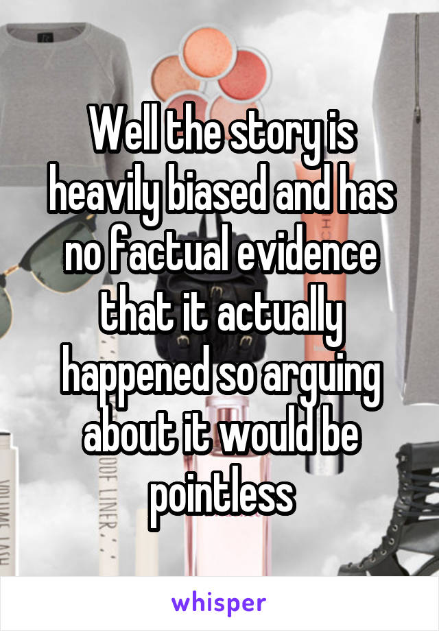 Well the story is heavily biased and has no factual evidence that it actually happened so arguing about it would be pointless