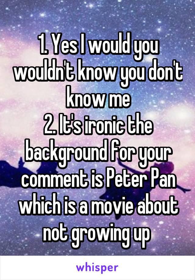 1. Yes I would you wouldn't know you don't know me
2. It's ironic the background for your comment is Peter Pan which is a movie about not growing up 